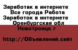 Заработак в интернете   - Все города Работа » Заработок в интернете   . Оренбургская обл.,Новотроицк г.